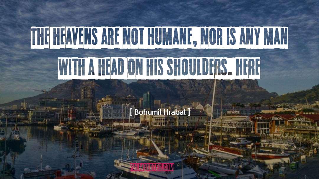 Bohumil Hrabal Quotes: The heavens are not humane,