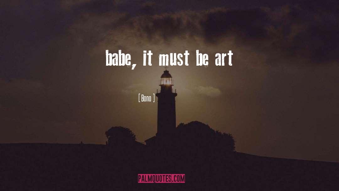 Bono Quotes: babe, it must be art
