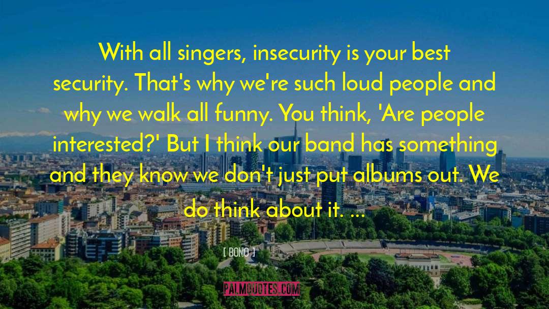 Bono Quotes: With all singers, insecurity is