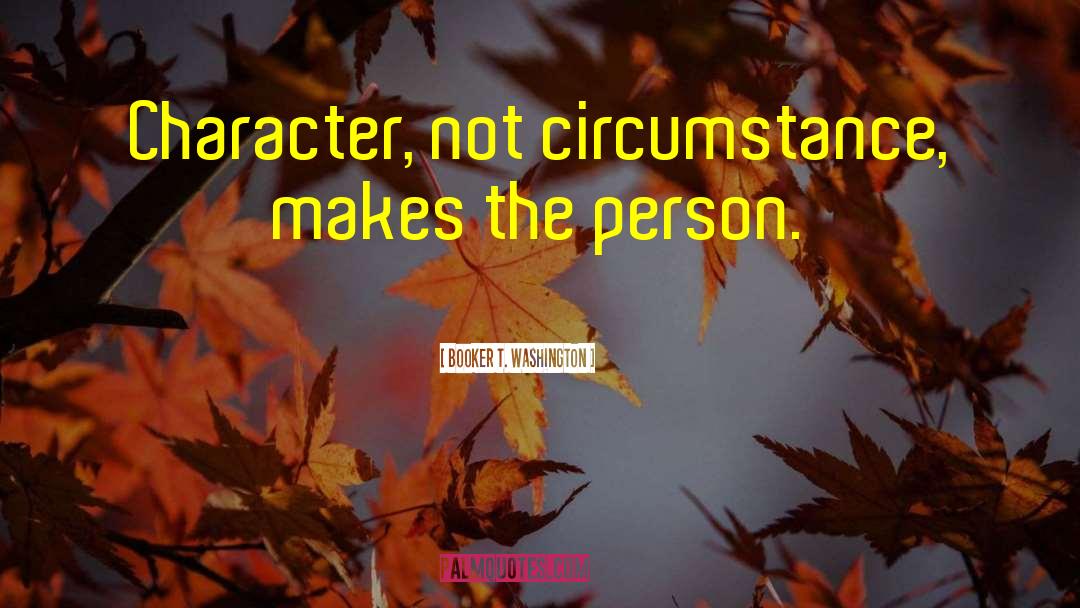 Booker T. Washington Quotes: Character, not circumstance, makes the