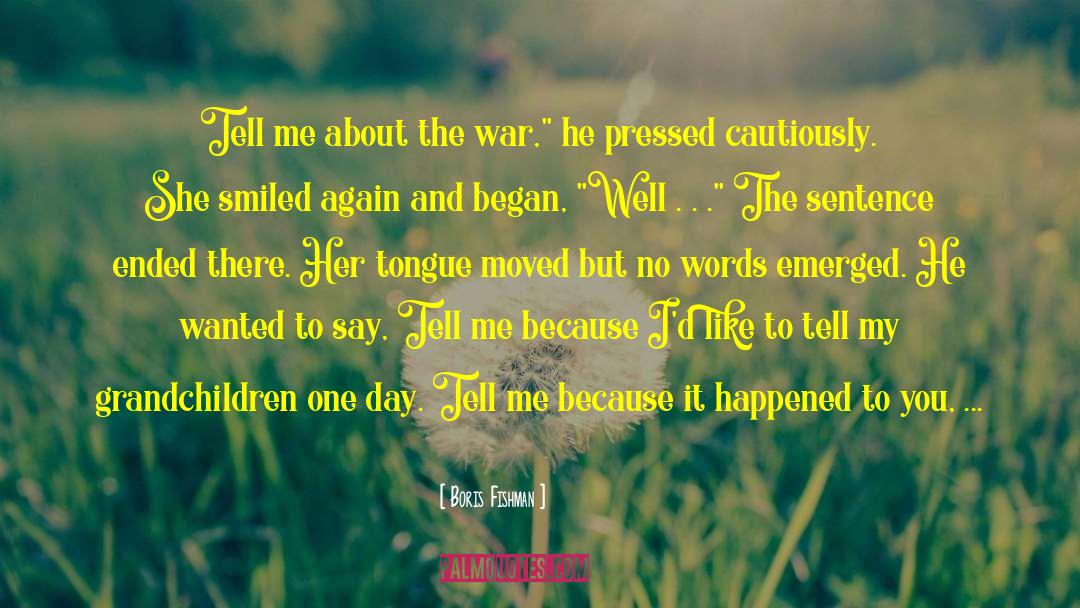 Boris Fishman Quotes: Tell me about the war,