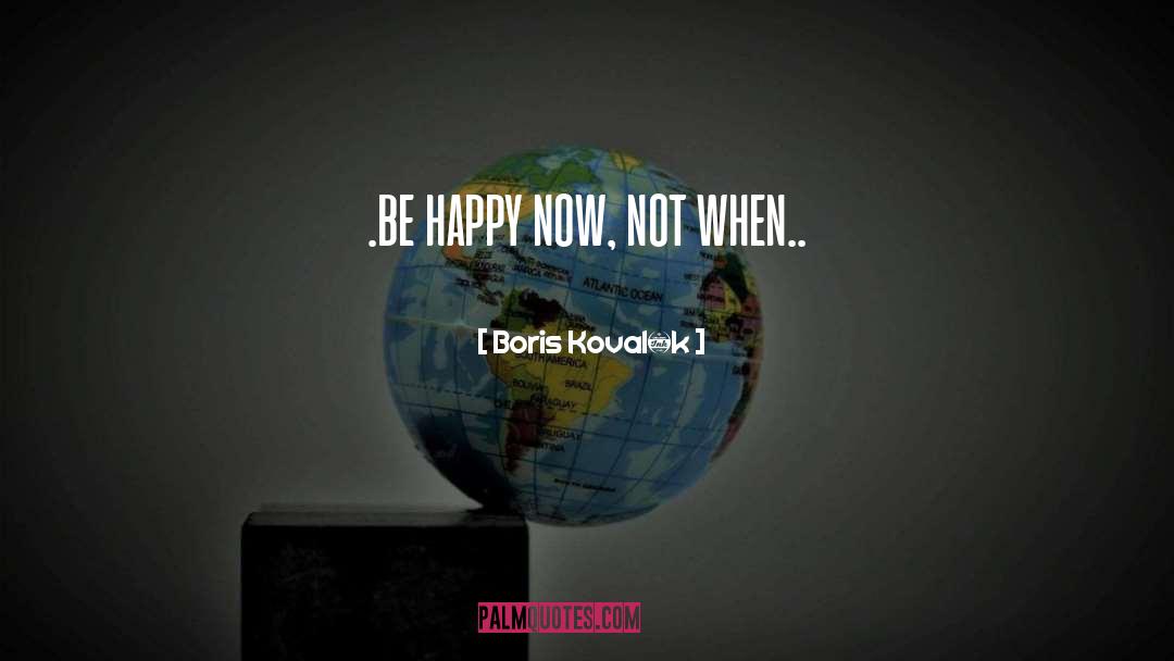 Boris Kovalík Quotes: .be happy now, not when..
