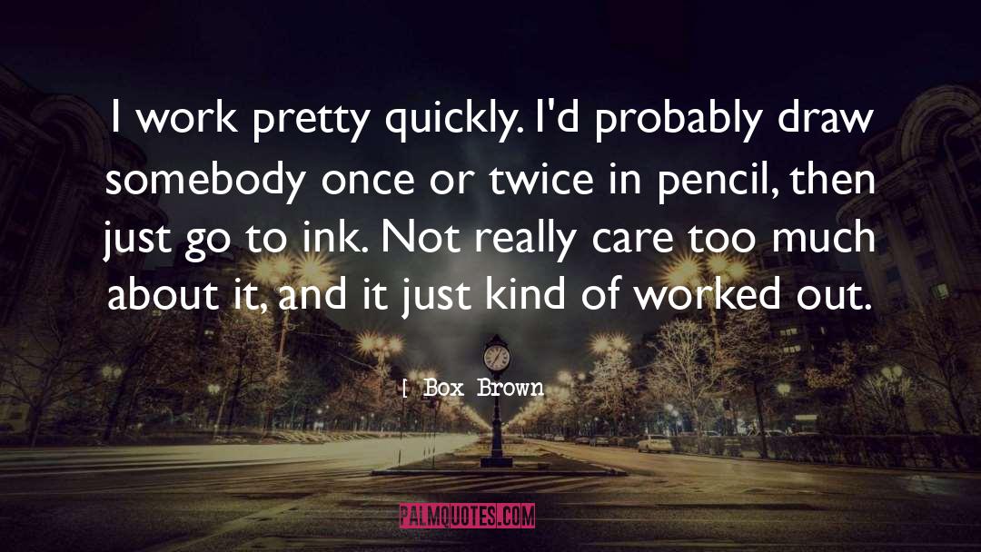 Box Brown Quotes: I work pretty quickly. I'd