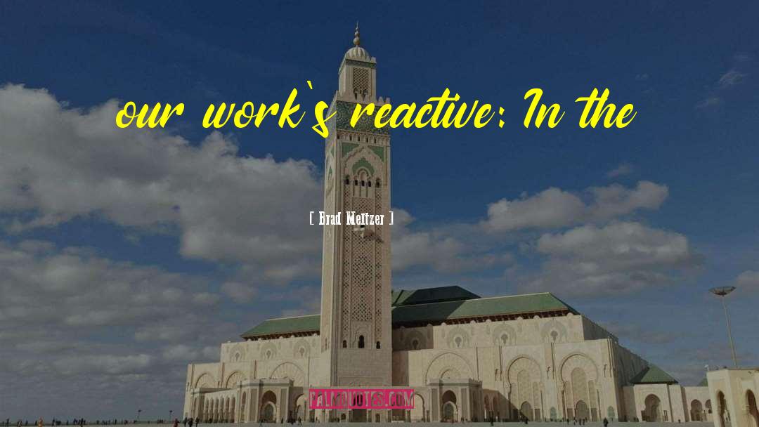 Brad Meltzer Quotes: our work's reactive: In the