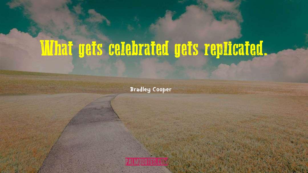 Bradley Cooper Quotes: What gets celebrated gets replicated.