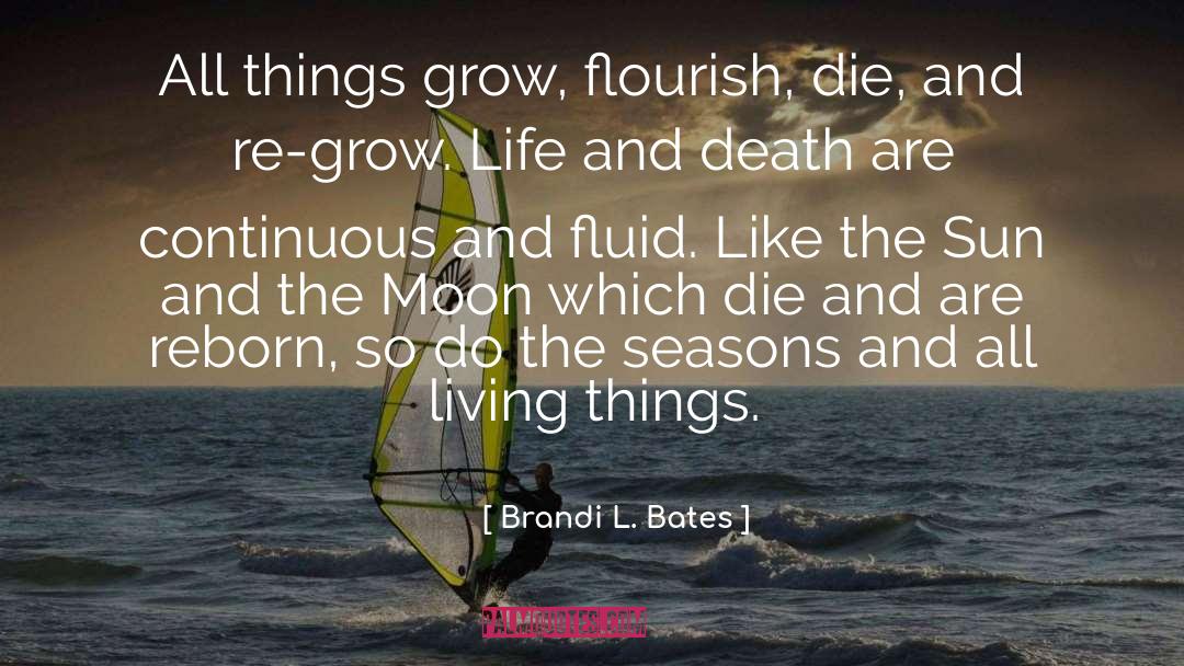 Brandi L. Bates Quotes: All things grow, flourish, die,