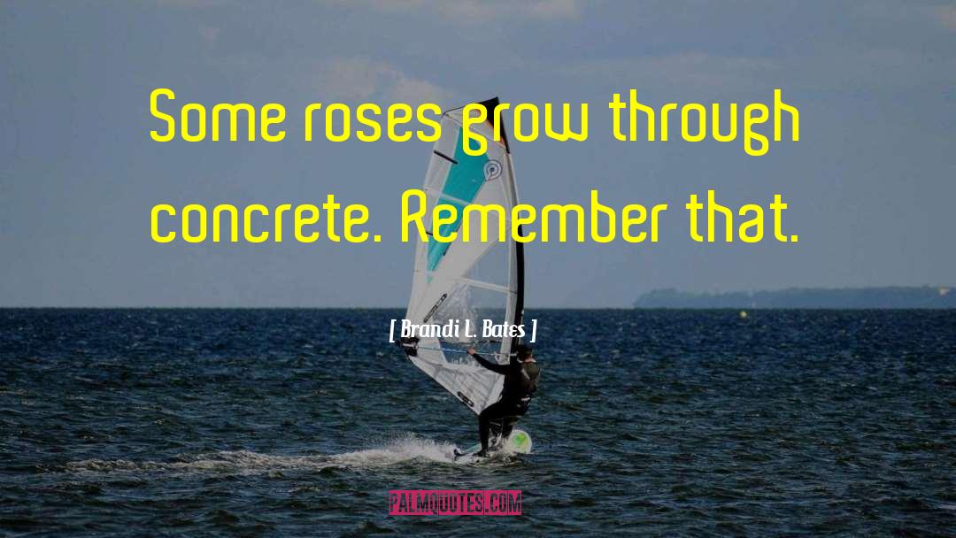 Brandi L. Bates Quotes: Some roses grow through concrete.