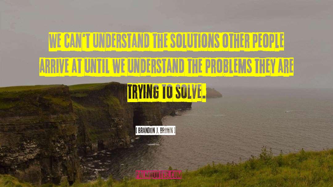 Brandon J. Brown Quotes: We can't understand the solutions