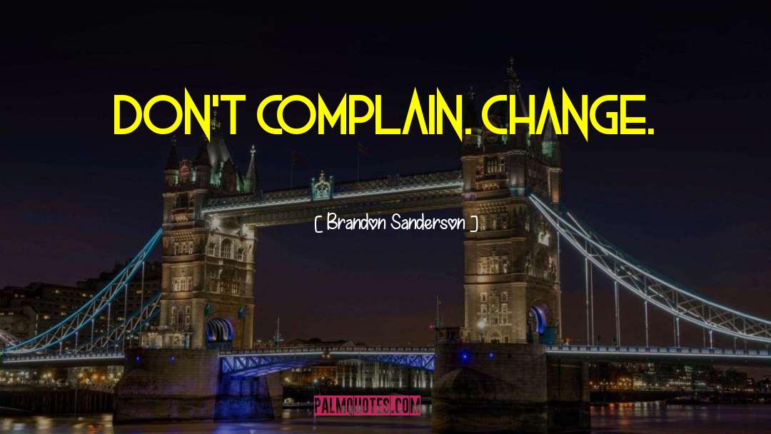 Brandon Sanderson Quotes: Don't complain. Change.