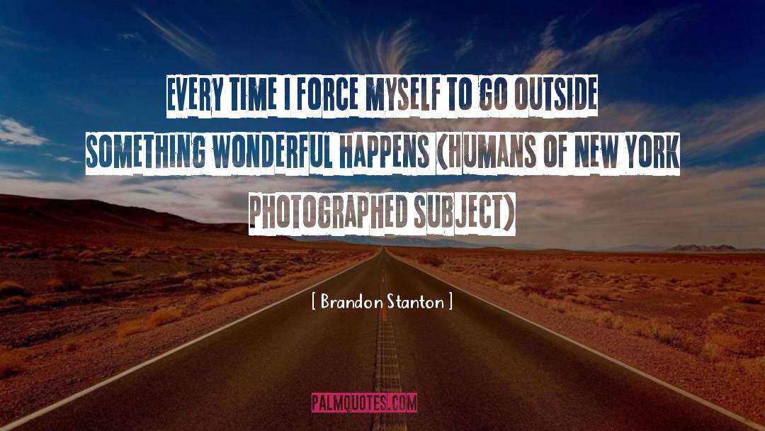 Brandon Stanton Quotes: Every time I force myself