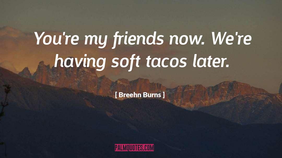 Breehn Burns Quotes: You're my friends now. We're