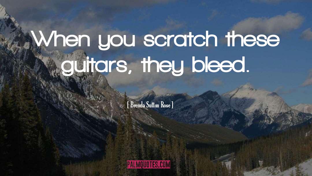 Brenda Sutton Rose Quotes: When you scratch these guitars,