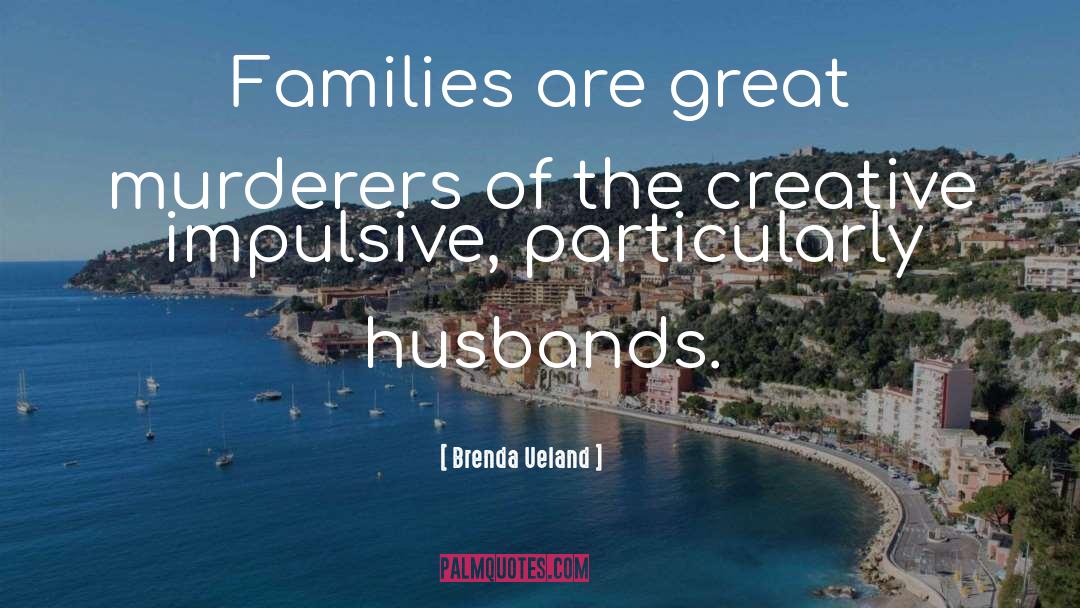 Brenda Ueland Quotes: Families are great murderers of