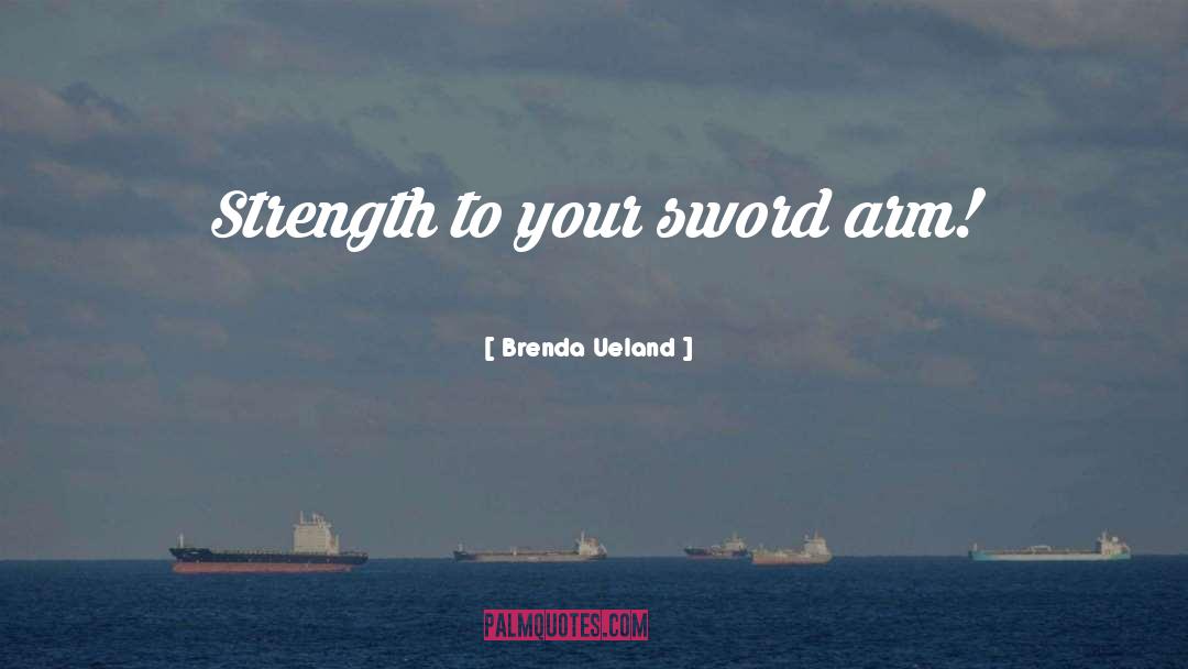 Brenda Ueland Quotes: Strength to your sword arm!