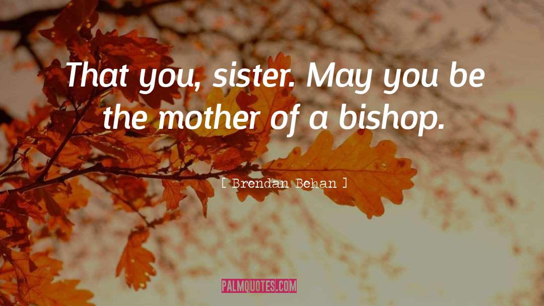 Brendan Behan Quotes: That you, sister. May you
