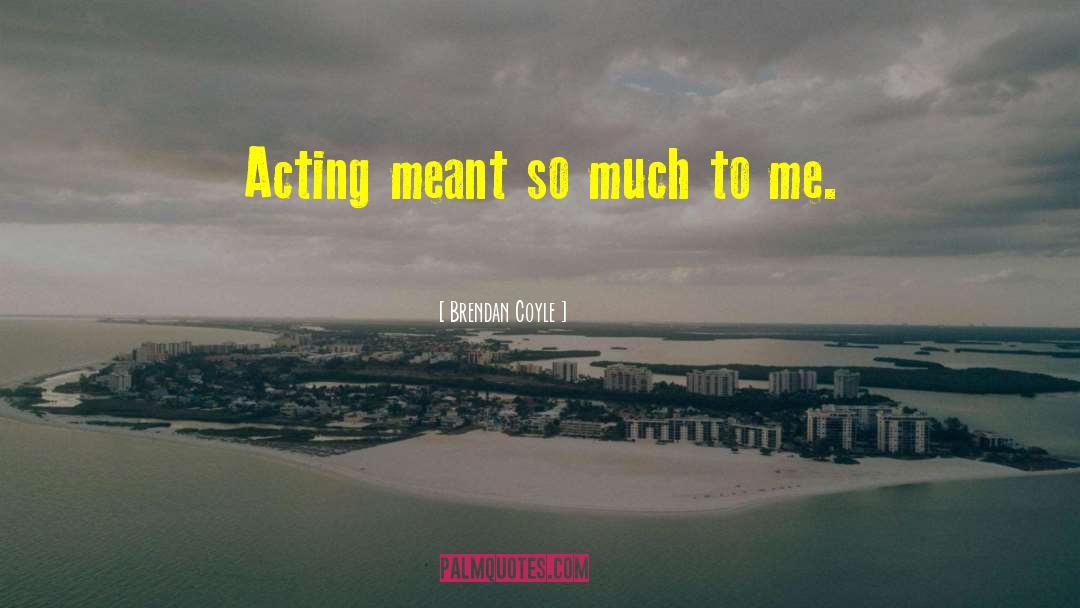 Brendan Coyle Quotes: Acting meant so much to