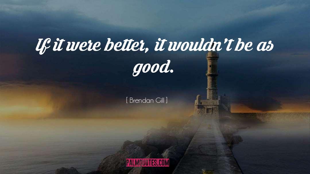 Brendan Gill Quotes: If it were better, it