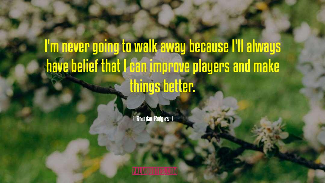 Brendan Rodgers Quotes: I'm never going to walk