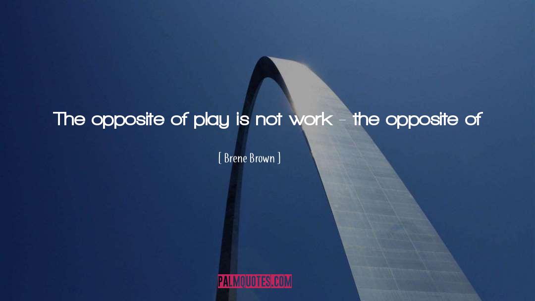 Brene Brown Quotes: The opposite of play is