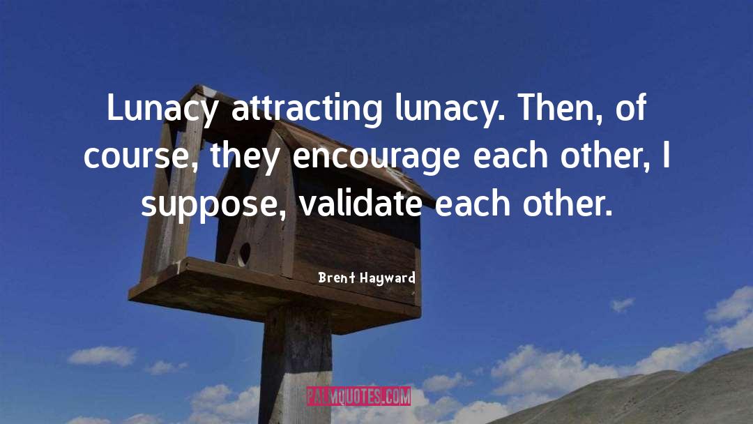 Brent Hayward Quotes: Lunacy attracting lunacy. Then, of