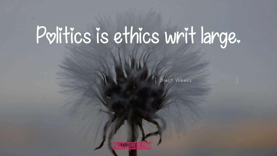 Brent Weeks Quotes: Politics is ethics writ large.