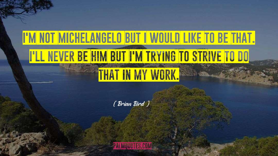 Brian Bird Quotes: I'm not Michelangelo but I