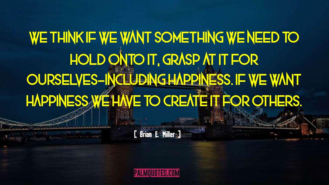 Brian E. Miller Quotes: We think if we want