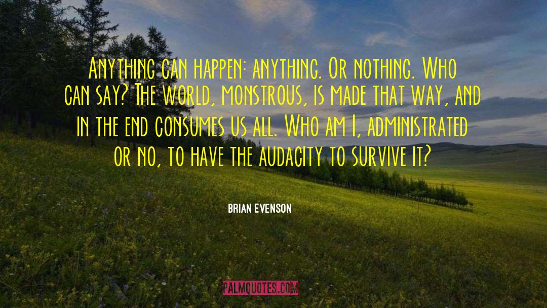 Brian Evenson Quotes: Anything can happen: anything. Or