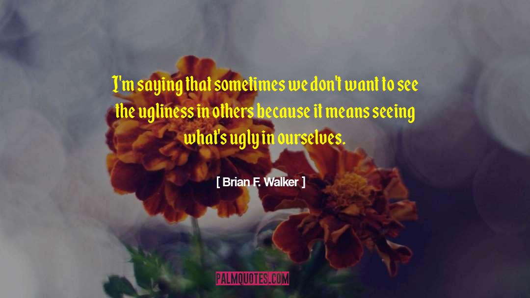 Brian F. Walker Quotes: I'm saying that sometimes we