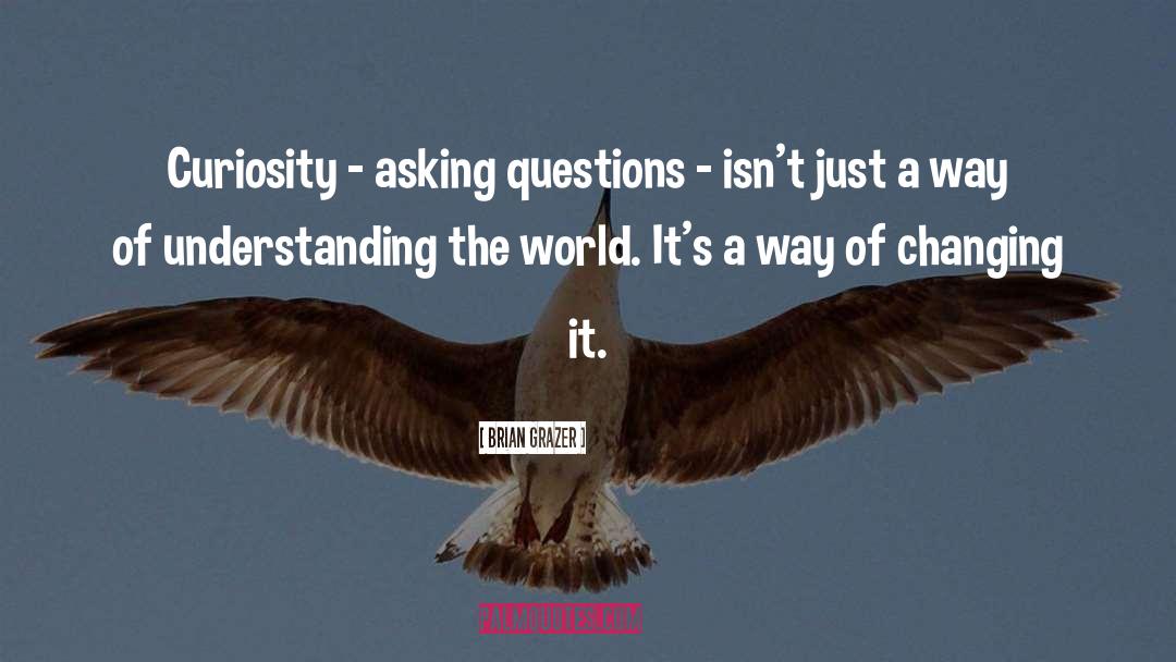 Brian Grazer Quotes: Curiosity - asking questions -