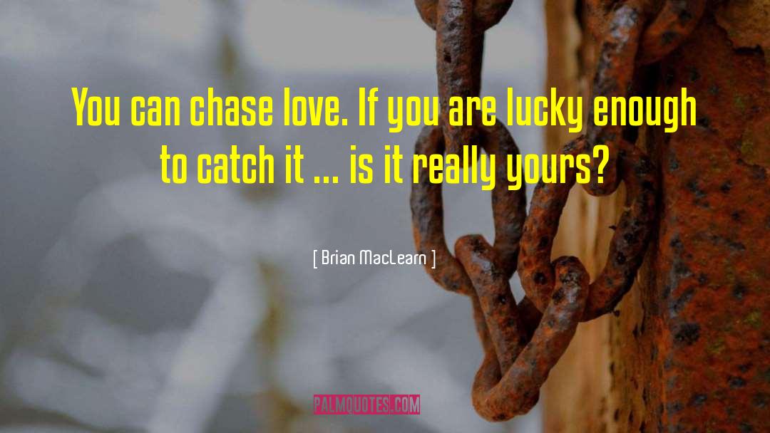 Brian MacLearn Quotes: You can chase love. If