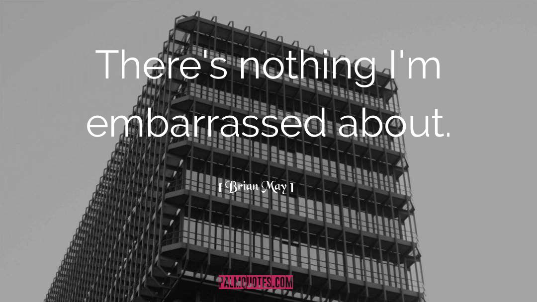 Brian May Quotes: There's nothing I'm embarrassed about.