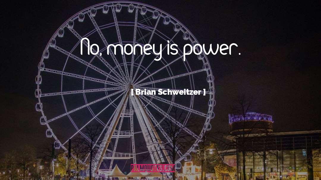 Brian Schweitzer Quotes: No, money is power.