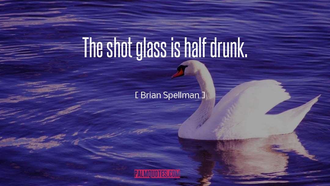 Brian Spellman Quotes: The shot glass is half