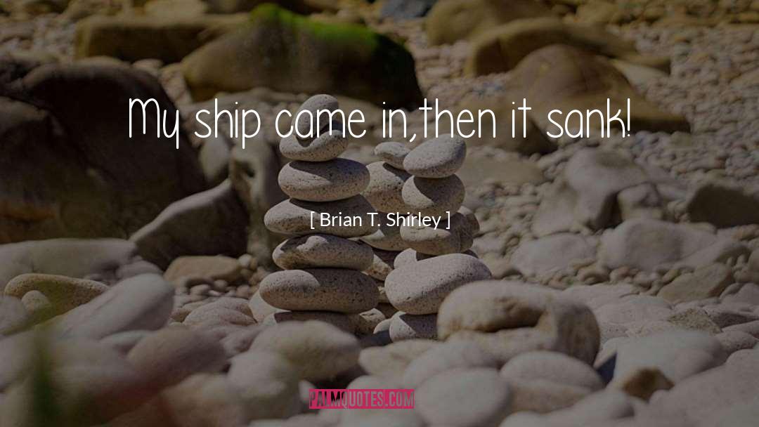 Brian T. Shirley Quotes: My ship came in,then it