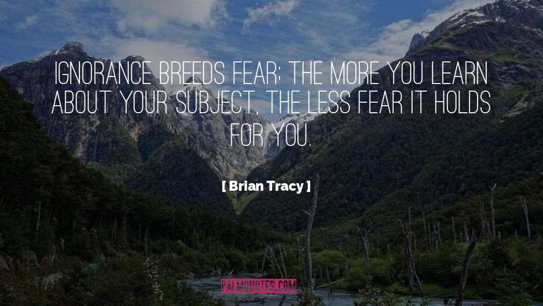 Brian Tracy Quotes: Ignorance breeds fear; the more
