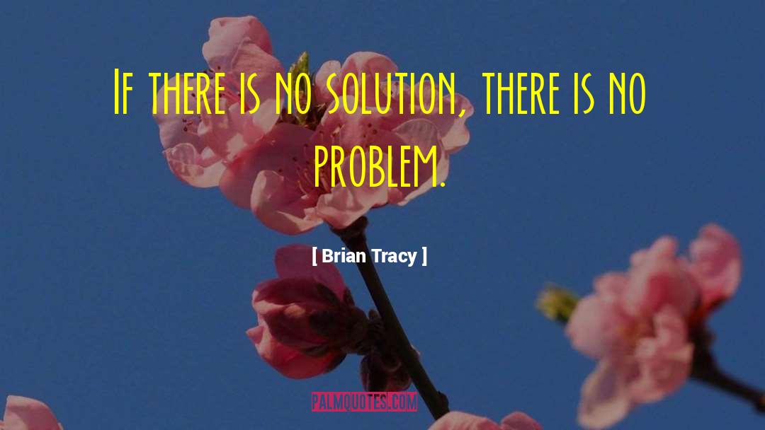 Brian Tracy Quotes: If there is no solution,