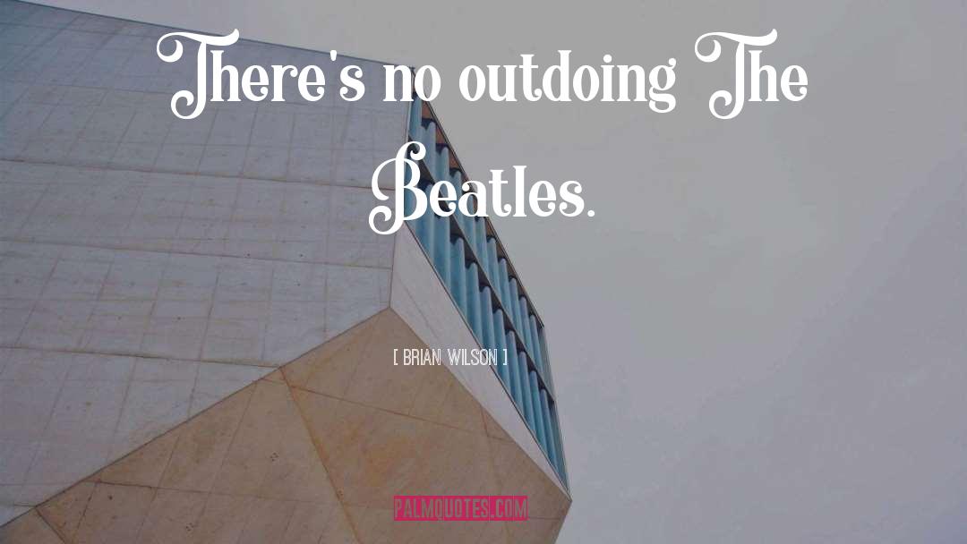 Brian Wilson Quotes: There's no outdoing The Beatles.