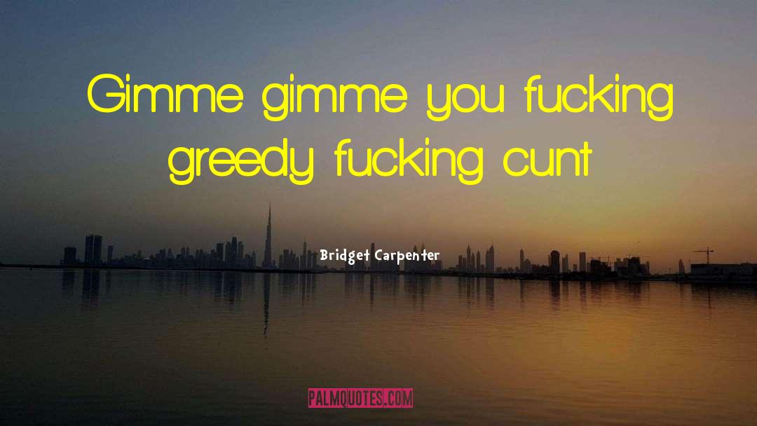 Bridget Carpenter Quotes: Gimme gimme you fucking greedy