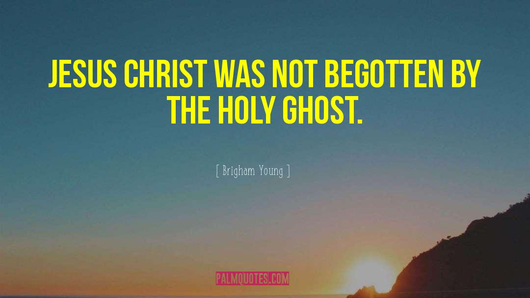 Brigham Young Quotes: Jesus Christ was not begotten