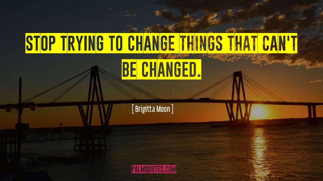 Brigitta Moon Quotes: Stop trying to change things