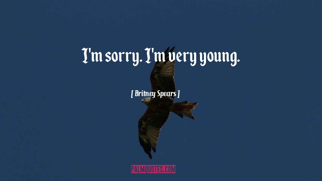 Britney Spears Quotes: I'm sorry. I'm very young.