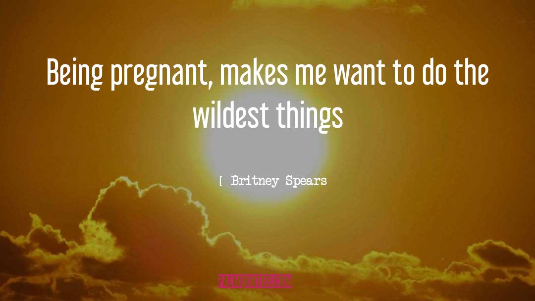 Britney Spears Quotes: Being pregnant, makes me want
