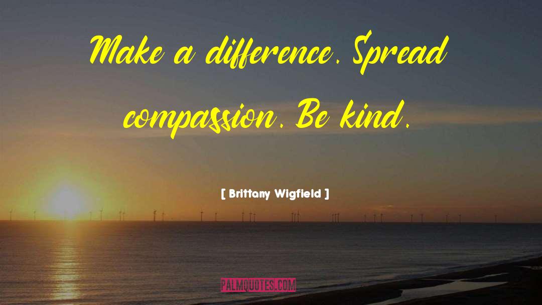 Brittany Wigfield Quotes: Make a difference. Spread compassion.