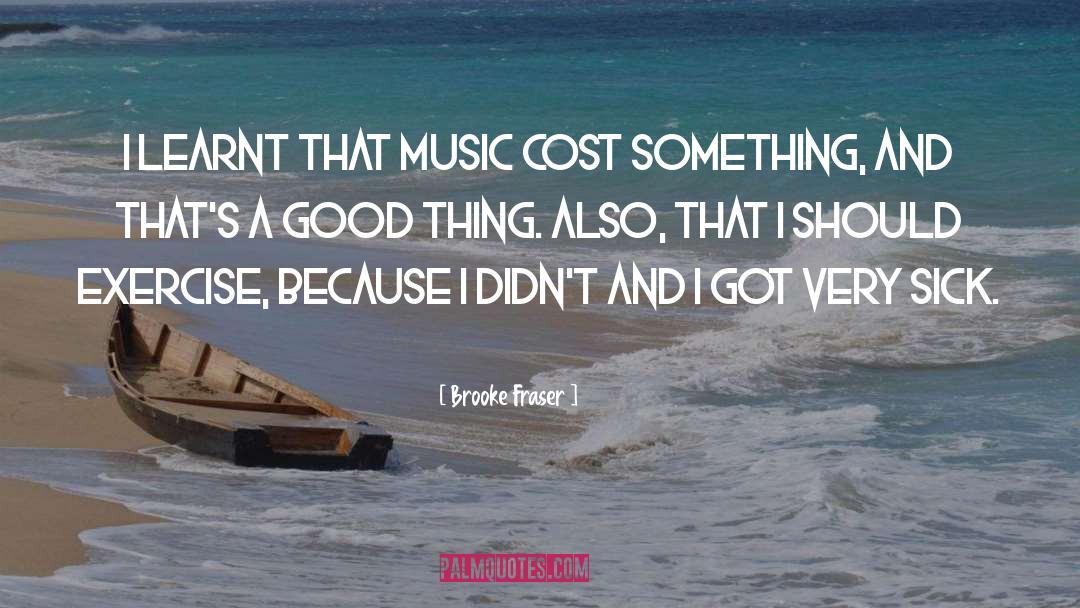 Brooke Fraser Quotes: I learnt that music cost