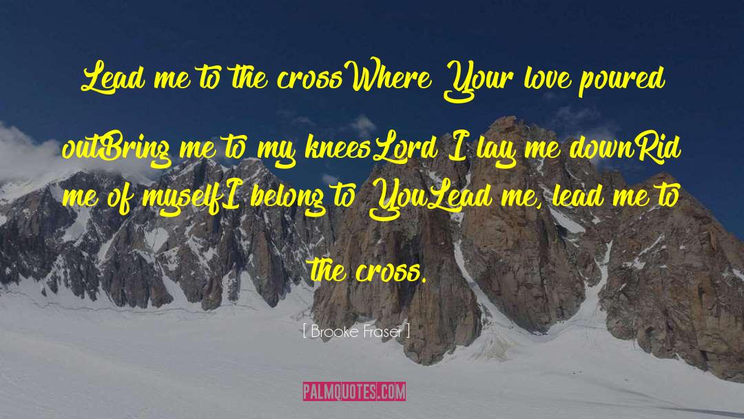 Brooke Fraser Quotes: Lead me to the cross<br>Where