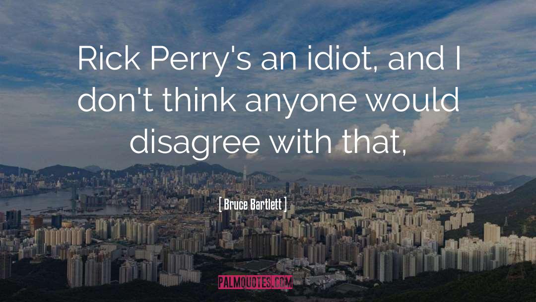 Bruce Bartlett Quotes: Rick Perry's an idiot, and