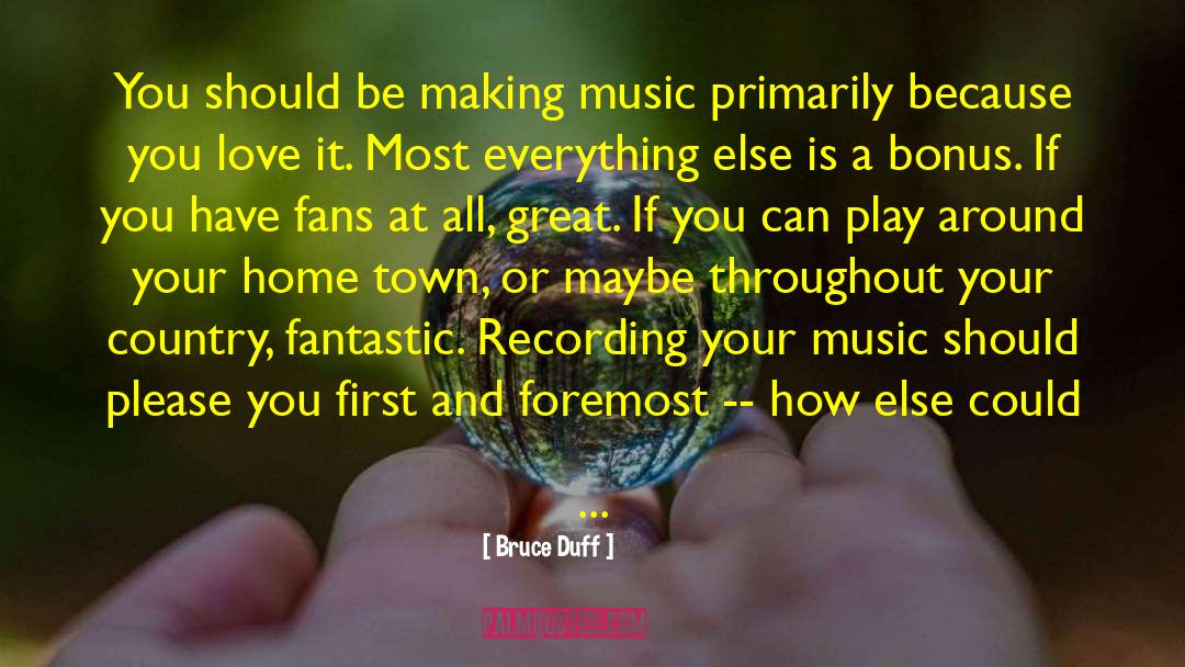 Bruce Duff Quotes: You should be making music