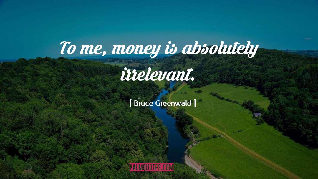 Bruce Greenwald Quotes: To me, money is absolutely