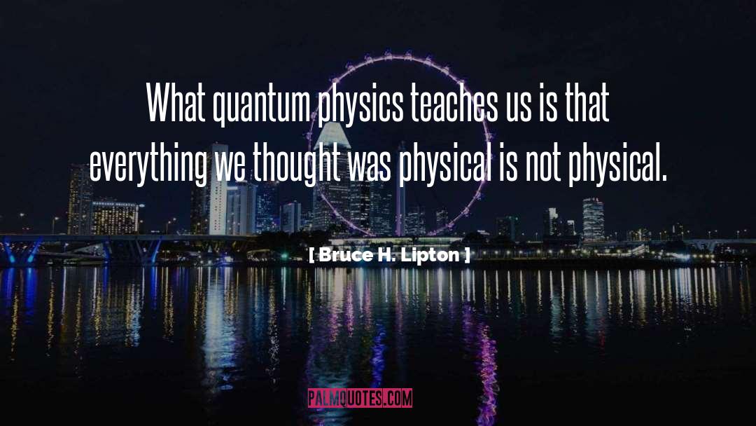 Bruce H. Lipton Quotes: What quantum physics teaches us